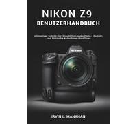 NIKON Z9 BENUTZERHANDBUCH: Ultimativer Schritt-für-Schritt für Landschafts-, Porträt- und filmische Aufnahme-Workflows