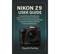 NIKON Z9 USER GUIDE: A Complete Step-by-Step Manual to Master Autofocus, Exposure, 8K Video, Custom Controls, Advanced Shooting Modes, and Build a Professional Workflow for Stunning Photography