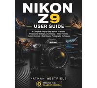 NIKON Z9 USER GUIDE: A Complete Step-by-Step Manual To Master Professional Settings, Autofocus, Video Features, Custom Controls, And Creative Photography Techniques