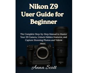 Nikon Z9 User Guide for Beginner: The Complete Step-by-Step Manual to Master Your Z9 Camera, Unlock Hidden Features, and Capture Stunning Photos and Videos