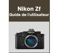 Nikon Zf Guide de l'utilisateur: Votre monde, magnifiquement capturé : un manuel simple pour les photographes débutants et confirmés