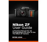 NIKON ZF USER GUIDE: A PRACTICAL MANUAL FOR ALL PHOTOGRAPHERS ON HOW TO USE THE NIKON ZF CAMERA