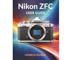 NIKON ZFC USER GUIDE: Ultimate Step by Step Manual From Beginner to Pro with Retro Dials, Autofocus, 4K Video, and SnapBridge