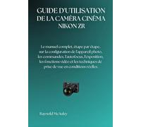 NIKON ZR CAMÉRA DE CINÉMA: Le manuel complet, étape par étape, sur la configuration de l'appareil photo, les commandes, l'autofocus, l'exposition, les ... de prise de vue en conditions réelles.