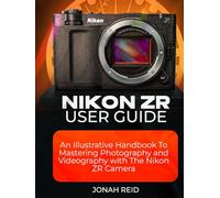 NIKON ZR USER GUIDE: AN ILLUSTRATIVE HANDBOOK TO MASTERING PHOTOGRAPHY AND VIDEOGRAPHY WITH NIKON ZR
