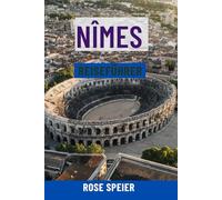 NÎMES REISEFÜHRER: Top-Attraktionen, Geheimtipps, Essen und Wein, malerische Spaziergänge, Karten und vollständige Reiserouten für die römische Stadt Frankreichs