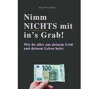 Nimm nichts mit ins Grab!: Wie du alles aus deinem Geld und deinem Leben holst