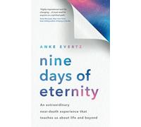 Nine Days of Eternity: An Extraordinary Near-Death Experience That Teaches Us About Life and Beyond