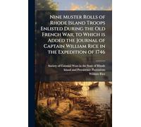 Nine Muster Rolls of Rhode Island Troops Enlisted During the Old French War; to Which is Added the Journal of Captain William Rice in the Expedition of 1746