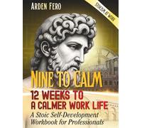 Nine to Calm: 12 Weeks to a Calmer Work Life: A Stoic Self-Development Workbook for Professionals | Stoicism at Work