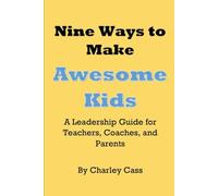 Nine Ways to Make Awesome Kids A Leadership Guide for Teachers, Coaches, and Parents: A Leadership Guide for Teachers, Coaches, and Parents