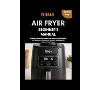 Ninja Air Fryer Beginner’s Manual: Le guide d'utilisation complet pour maîtriser votre friteuse à air Ninja avec des recettes faciles et saines pour la cuisine de tous les jours