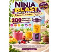 Ninja Blast Blender Portable Mixez, Savourez, Emportez: 300 recettes illustrées pour smoothies, shakes, mocktails, soupes froides, sauces et douceurs ... fraîches, gourmandes et express en portions i