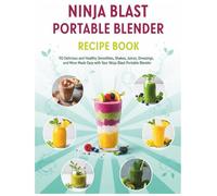 Ninja Blast Portable Blender Recipe Book: 110 Delicious and Healthy Smoothies, Shakes, Juices, Dressings, and More Made Easy with Your Ninja Blast Portable Blender