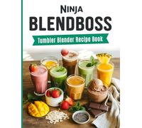 Ninja BlendBoss Tumbler Blender Recipe Book: Homemade Goodness in Every Sip with Healthy Smoothies, Juices, and Frozen Delights Made Using Your Ninja BlendBoss
