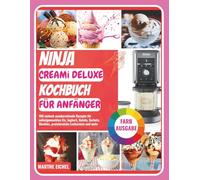 Ninja CREAMi Deluxe Kochbuch für Anfänger: 100 einfach zuzubereitende Rezepte für selbstgemachtes Eis, Joghurt, Gelato, Sorbets, Slushies, proteinreiche Leckereien und mehr (Ninja CREAMi Rezeptbücher)