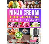 Ninja CREAMi High Protein Rezeptbuch für Anfänger: +200 Einfache Rezepte für Fitness & Geschmack: Eiscreme, Gelato, Sorbets, Milkshakes & Smoothie Bowls - inkl. Nährwertangaben & Tipps!