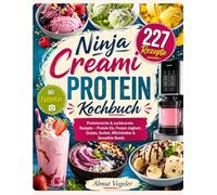 Ninja Creami Protein Kochbuch: 227 proteinreiche & zuckerarme Rezepte - Protein Eis, Frozen Joghurt, Gelato, Sorbet, Milchshakes & Smoothie Bowls
