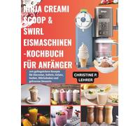 NINJA CREAMI SCOOP & SWIRL EISMASCHINEN-KOCHBUCH FÜR ANFÄNGER: 200 gelingsichere Rezepte für Eiscreme, Softeis, Gelato, Sorbet, Milchshakes und gefrorene Desserts