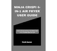 Ninja Crispi 4-in-1 Air Fryer User Guide: How to Set Up and Use Your Ninja Crispi 4-in-1 Portable Glass Air Fryer (Scott James Tech Mastery)
