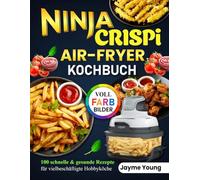 Ninja Crispi Air Fryer Kochbuch: 100 schnelle und gesunde Rezepte für vielbeschäftigte Hobbyköche | Mit Vollfarbbildern