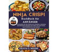 Ninja Crispi Air Fryer Kochbuch für Anfänger: Verwandeln Sie Ihre Küche mit schnellen, einfachen und köstlichen Rezepten für jeden Tag und Anlass, vom Frühstück bis zum Dessert
