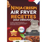 Ninja CRISPi Air Fryer Recettes pour Débutants: En couleur - Savourer plus de 155 recette croustillantes, rapides et délicieuses au quotidien grâce au ... informations nutritionnelles et aux Bonus