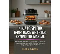 NINJA CRISPI PRO 6-IN-1 GLASS AIR FRYER: BEYOND THE MANUAL: Expert Techniques for Effortless Operation, Maintenance, and Achieving the Ultimate Crisp in Your Glass Air Fryer