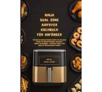 NINJA DUAL ZONE AIRFRYER KOCHBUCH FÜR ANFÄNGER: Schnelle & einfache Rezepte perfekt für die ganze Familie mit Nährwertangaben, Garzeitentabelle und ... kochen, Zeit sparen & Genussmomente erleben