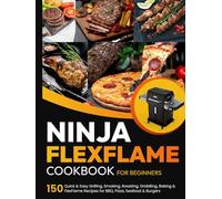 Ninja FlexFlame Cookbook for Beginners: 150 Quick & Easy Grilling, Smoking, Roasting, Griddling, Baking & FlexFlame Recipes for BBQ, Pizza, Seafood & Burgers