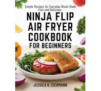 NINJA FLIP AIR FRYER COOKBOOK FOR BEGINNERS: Simple Recipes for Everyday Meals Made Fast and Delicious