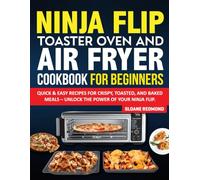 Ninja Flip Toaster Oven And Air Fryer Cookbook for Beginners: Quick & Easy Recipes for Crispy, Toasted, and Baked Meals - Unlock the Power of Your Ninja Flip.