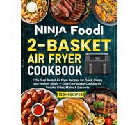 Ninja Foodi 2-Basket Air Fryer Cookbook: 125+ Dual Basket Air Fryer Recipes for Quick, Crispy, and Healthy Meals - Easy Two-Basket Cooking for Snacks, Sides, Mains & Desserts