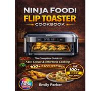 Ninja Foodi Flip Toaster Cookbook: The Complete Guide to Fast, Crispy & Effortless Cooking - 100+ Easy Recipes for Oven Mode, Toasting, Reheating & Small-Batch Meals