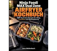 Ninja Foodi MAX Dual Zone Airfryer Kochbuch: 137 Dual-Zone-Rezepte für Alltag, Lunchbox und Wochenplanung