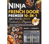 NINJA FRENCH DOOR PREMIER 10-IN-1 AIR FRY OVEN COOKBOOK FOR BEGINNERS: 200 Easy & Delicious Recipes for Air Frying, Baking, Roasting, Broiling, ... Family Meals, and Everyday Cooking
