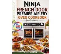 Ninja French Door Premier Air Fry Oven Cookbook for Beginners: Crispy, Juicy and Flavor-Packed Recipes for Air Frying, Whole Roasting, Sheet Pan ... Mains, Desserts, Dehydrated Snacks and More