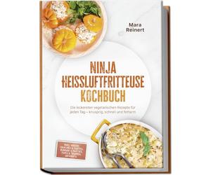 Ninja Heißluftfritteuse Kochbuch: Die leckersten vegetarischen Rezepte für jeden Tag - knusprig, schnell und fettarm - inkl. Brote, Quiches & Tartes, Burger & Patties, Tofu & Tempeh, Desserts