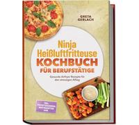 Ninja Heißluftfritteuse Kochbuch für Berufstätige: Gesunde Airfryer Rezepte für den stressigen Alltag - inkl. Frühstücksideen, Brotrezepten uvm.