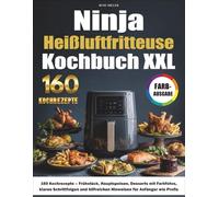 Ninja Heißluftfritteuse Kochbuch XXL: 160 Kochrezepte - Frühstück, Hauptspeisen, Desserts mit Farbfotos, klaren Schrittfolgen und hilfreichen Hinweisen für Anfänger wie Profis