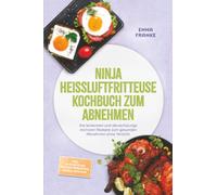Ninja Heißluftfritteuse Kochbuch zum Abnehmen: Die leckersten und abwechslungsreichsten Rezepte zum gesunden Abnehmen ohne Verzicht - inkl. 30-Tage-Plan, Protein-Frühstück, Bowls, Dips uvm.