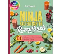 Ninja Kaltentsafter Rezeptbuch: 100 tolle Rezepte für deinen Lieblings-Entsafter. Lecker & gesund. Für die ganze Familie.