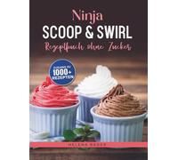Ninja Scoop & Swirl Rezeptbuch ohne Zucker: Dein Upgrade für die zuckerfreie Eisdiele zu Hause
