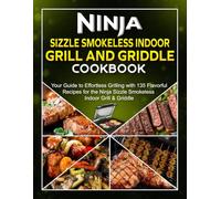 Ninja Sizzle Smokeless Indoor Grill And Griddle Cookbook: Your Guide to Effortless Grilling with 135 Flavorful Recipes for the Ninja Sizzle Smokeless Indoor Grill & Griddle