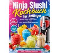 Ninja Slushi Kochbuch für Anfänger: Einfache Slushies, Frozen Cocktails und Eisgetränke Schritt für Schritt gelingsicher zubereiten