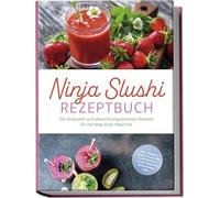 Ninja Slushi Rezeptbuch: Die leckersten und abwechslungsreichsten Rezepte für die Ninja Slush Maschine - inkl. Frappés, Frozen Cocktails, Soda Slushies, Frucht Slushies, Milchshakes uvm.