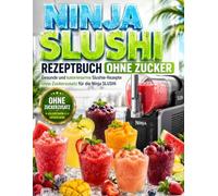 Ninja Slushi Rezeptbuch ohne Zucker: Gesunde und kalorienarme Slushie-Rezepte ohne Zuckerzusatz für die Ninja SLUSHi