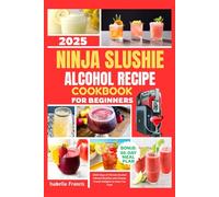 Ninja Slushie Alcohol Recipe Cookbook for Beginners 2025: 2000 Days of Vibrant Alcohol Infused Slushies and Creamy Frozen Delights to Keep You Cool