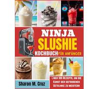 Ninja-Slushie-Kochbuch für Anfänger: Über 100 Rezepte, um die Kunst der gefrorenen Getränke zu meistern
