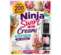 Ninja Swirl by Creami Rezeptbuch: Das Kochbuch für Anfänger mit über 200 Rezepten für Soft-Serve, Gelato, Sorbet, Milkshakes & milchfreie Wirbel - einfach für jeden Tag